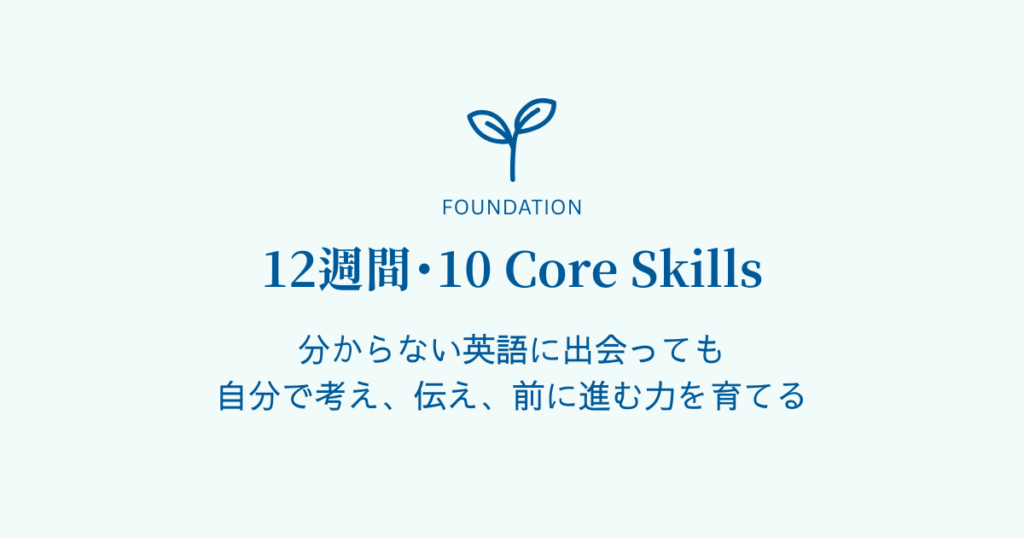 Mau Lingua|Foundation|英語を使うための土台 12週間のオンライン・マンツーマン英語プログラム。10のCore Skillsを通して、文脈から意味を推測し、理解を確かめ、知っている英語を使って自分の考えを伝える力を育てます。英語のレベルに合わせて教材や課題を調整し、英語を使うための土台を体系的に身につけます。
